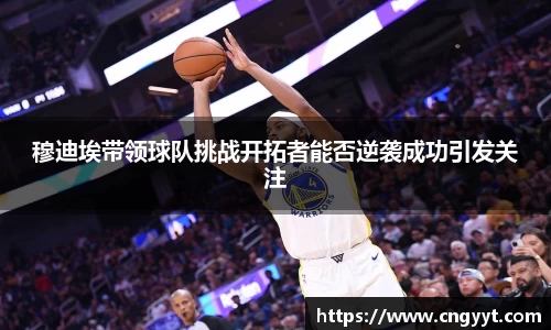 穆迪埃带领球队挑战开拓者能否逆袭成功引发关注